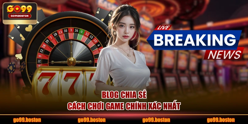 Blog chia sẻ cách chơi game chính xác nhất