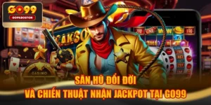 Săn Hũ Đổi Đời Và Chiến Thuật Nhận Jackpot Tại GO99